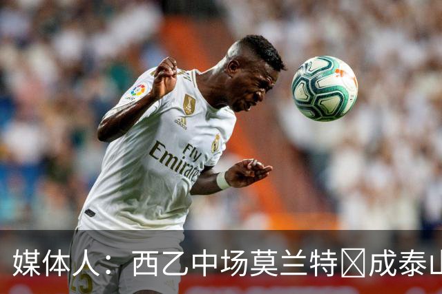 媒体人：西乙中场莫兰特‌成泰山队新外援首选，已经在走手续