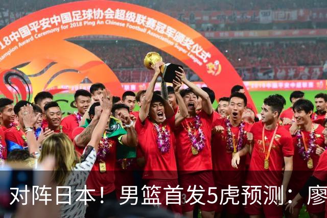 对阵日本！男篮首发5虎预测：廖三宁只能替补，赵继伟搭配杨瀚森