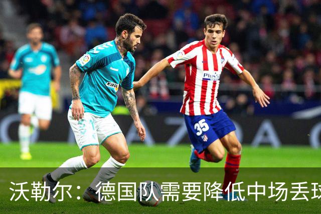 沃勒尔：德国队需要降低中场丢球失误，踢巴拉圭时我们会尽全力