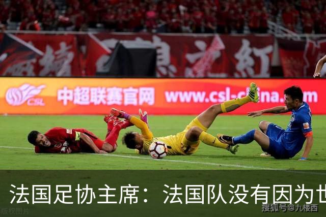 法国足协主席：法国队没有因为世界杯奖金问题而气氛紧张