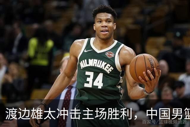 渡边雄太冲击主场胜利，中国男篮需警惕忍不住的对手