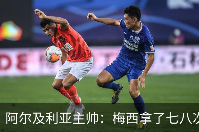 阿尔及利亚主帅：梅西拿了七八次金球奖，几十年来一直不可思议